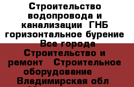 Строительство водопровода и канализации, ГНБ горизонтальное бурение - Все города Строительство и ремонт » Строительное оборудование   . Владимирская обл.,Муромский р-н